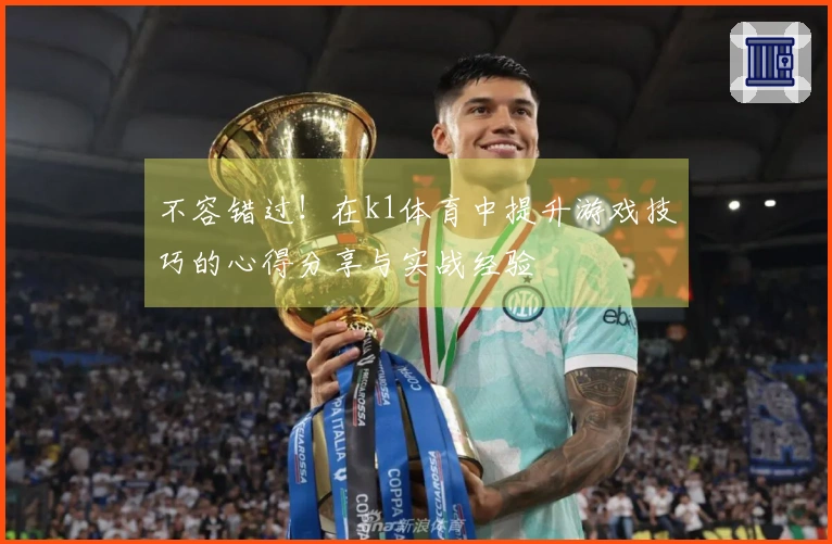 不容错过！在k1体育中提升游戏技巧的心得分享与实战经验