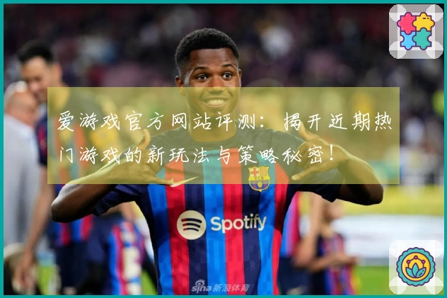 爱游戏官方网站评测：揭开近期热门游戏的新玩法与策略秘密！