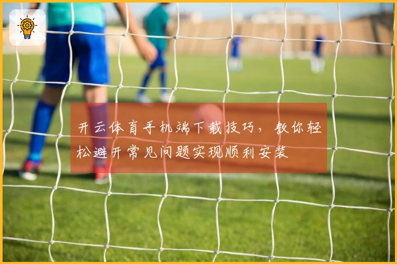 开云体育手机端下载技巧，教你轻松避开常见问题实现顺利安装