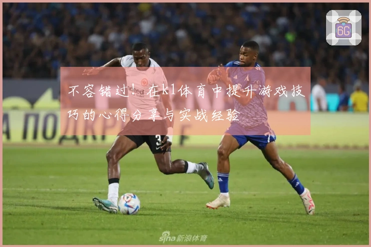 不容错过！在k1体育中提升游戏技巧的心得分享与实战经验