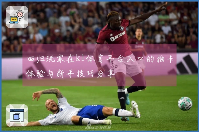 回归玩家在k1体育平台入口的抽卡体验与新手技巧分享