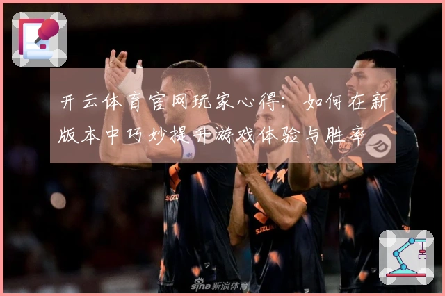 开云体育官网玩家心得：如何在新版本中巧妙提升游戏体验与胜率