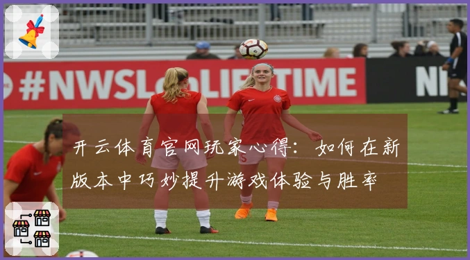 开云体育官网玩家心得：如何在新版本中巧妙提升游戏体验与胜率