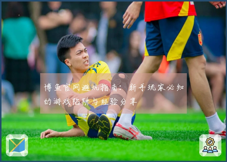 博鱼官网避坑指南：新手玩家必知的游戏陷阱与经验分享