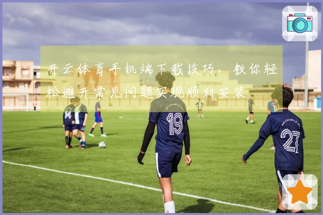 开云体育手机端下载技巧，教你轻松避开常见问题实现顺利安装